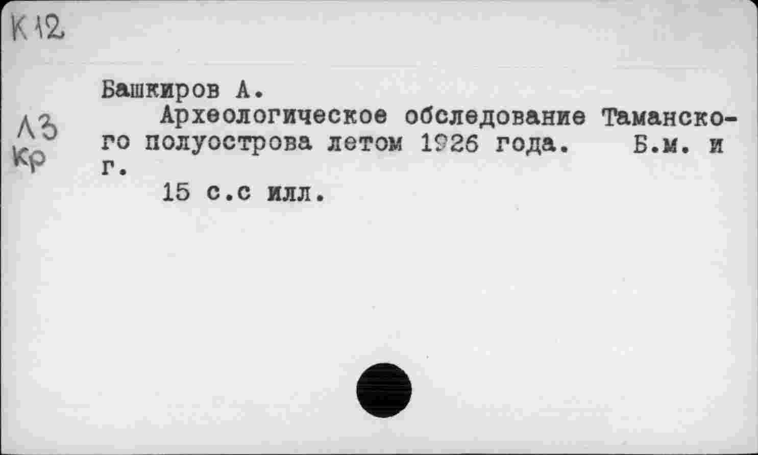 ﻿М2,
ЛЪ
Кр
Башкиров А.
Археологическое обследование Таманского полуострова летом 1926 года. Б.м. и г.
15 с.с илл.